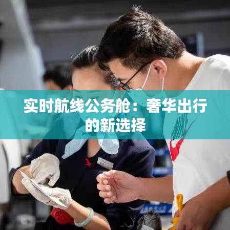 实时航线公务舱：奢华出行的新选择
