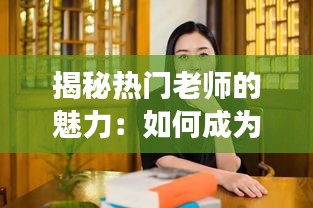 揭秘热门老师的魅力：如何成为学生心中的明星讲师