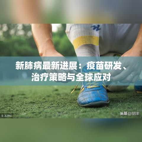 新肺病最新进展：疫苗研发、治疗策略与全球应对