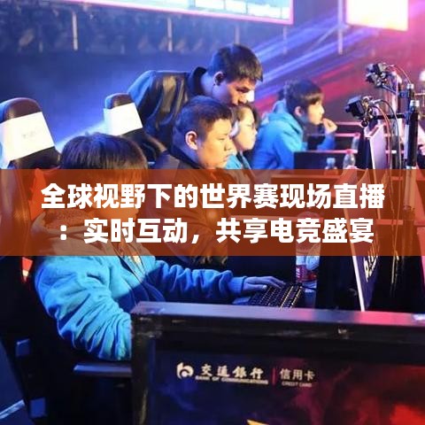 全球视野下的世界赛现场直播：实时互动，共享电竞盛宴
