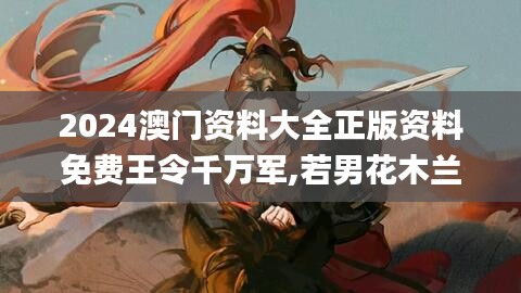 2024澳门资料大全正版资料免费王令千万军,若男花木兰,实地解析数据考察_安卓版2.359