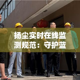 扬尘实时在线监测规范：守护蓝天白云的重要举措