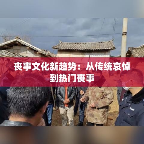 丧事文化新趋势：从传统哀悼到热门丧事