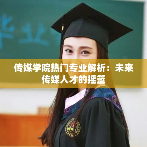 传媒学院热门专业解析：未来传媒人才的摇篮