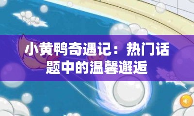 小黄鸭奇遇记：热门话题中的温馨邂逅