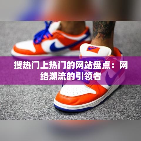 搜热门上热门的网站盘点：网络潮流的引领者