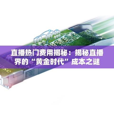 直播热门费用揭秘：揭秘直播界的“黄金时代”成本之谜