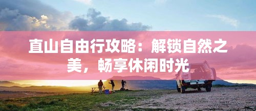 直山自由行攻略：解锁自然之美，畅享休闲时光