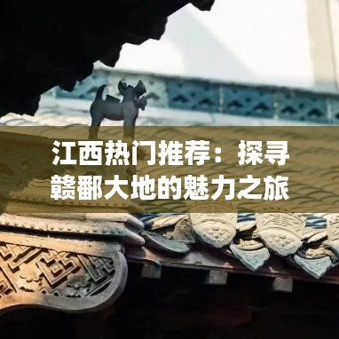 江西热门推荐：探寻赣鄱大地的魅力之旅