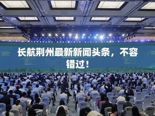 长航荆州最新新闻头条，不容错过！