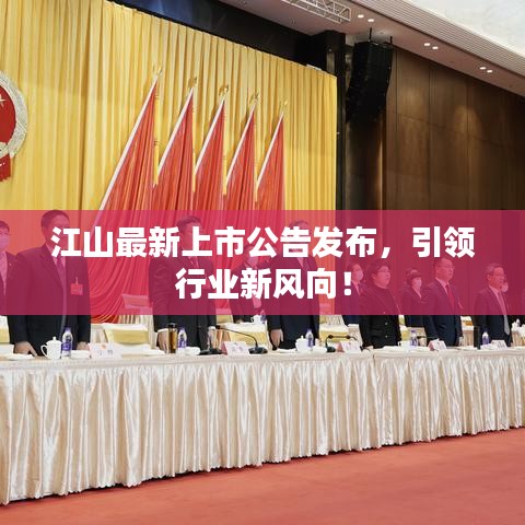 江山最新上市公告发布，引领行业新风向！