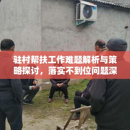 驻村帮扶工作难题解析与策略探讨，落实不到位问题深度思考