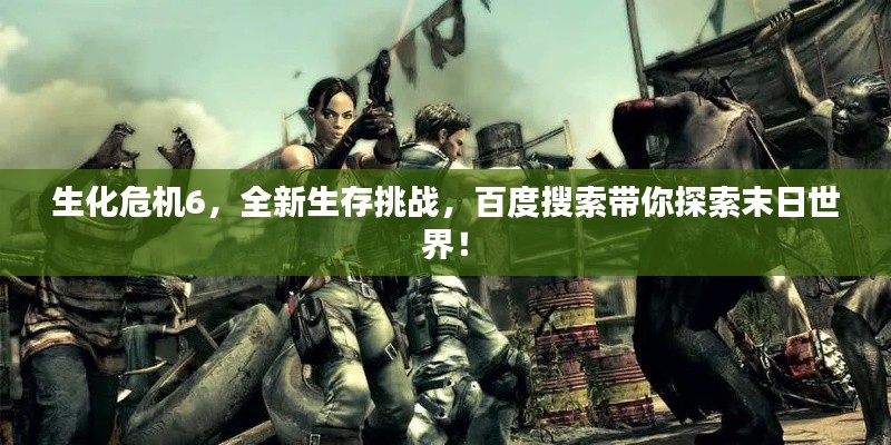 生化危机6，全新生存挑战，百度搜索带你探索末日世界！