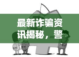 最新诈骗资讯揭秘，警惕视频陷阱，保护自身财产安全