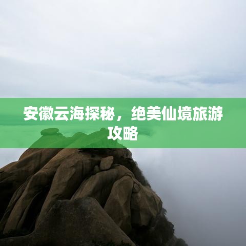 安徽云海探秘，绝美仙境旅游攻略