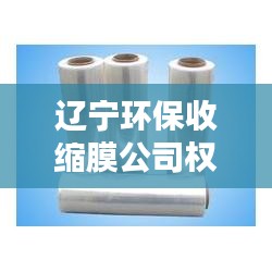辽宁环保收缩膜公司权威排名榜单揭晓！